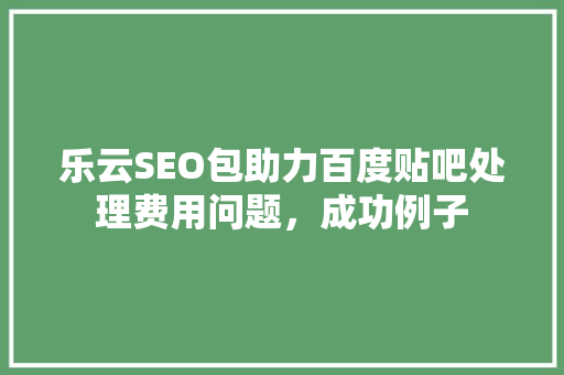 乐云SEO包助力百度贴吧处理费用问题，成功例子 必应SEO