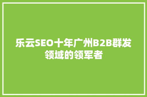 乐云SEO十年广州B2B群发领域的领军者 必应SEO