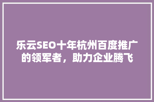 乐云SEO十年杭州百度推广的领军者，助力企业腾飞