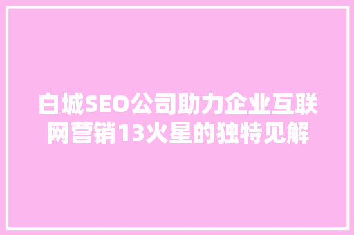 白城SEO公司助力企业互联网营销13火星的独特见解 百度SEO