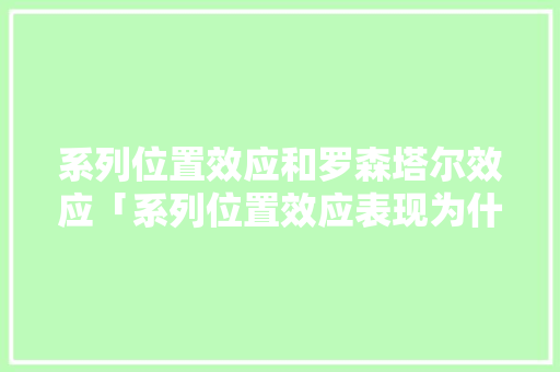 系列位置效应和罗森塔尔效应「系列位置效应表现为什么不一样」 系列位置效应和罗森塔尔效应「系列位置效应表现为什么不一样」 必应SEO