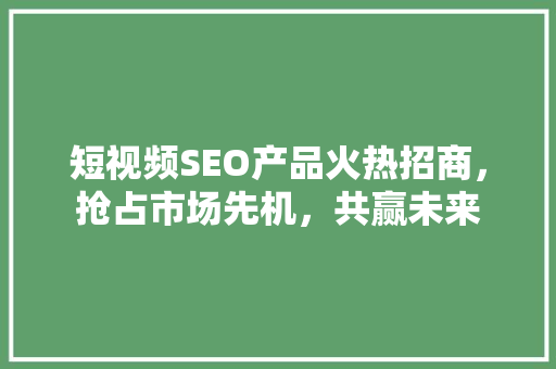 短视频SEO产品火热招商，抢占市场先机，共赢未来