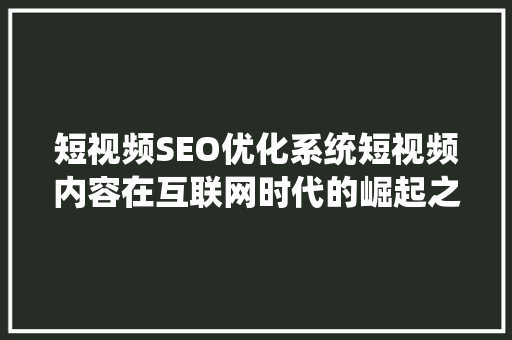 短视频SEO优化系统短视频内容在互联网时代的崛起之路 GoogleSEO