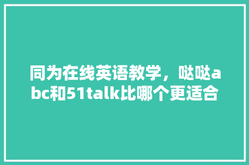 同为在线英语教学，哒哒abc和51talk比哪个更适合10岁小朋友「51talk为什么那么便宜」 同为在线英语教学，哒哒abc和51talk比哪个更适合10岁小朋友「51talk为什么那么便宜」 百度SEO