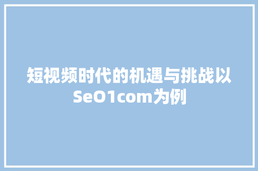 短视频时代的机遇与挑战以SeO1com为例 必应SEO