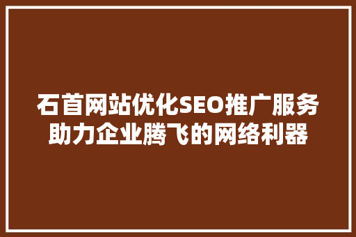 石首网站优化SEO推广服务助力企业腾飞的网络利器