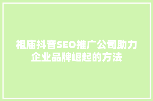 祖庙抖音SEO推广公司助力企业品牌崛起的方法