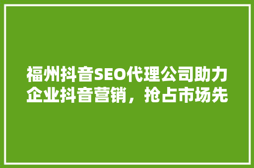 福州抖音SEO代理公司助力企业抖音营销，抢占市场先机 百度SEO