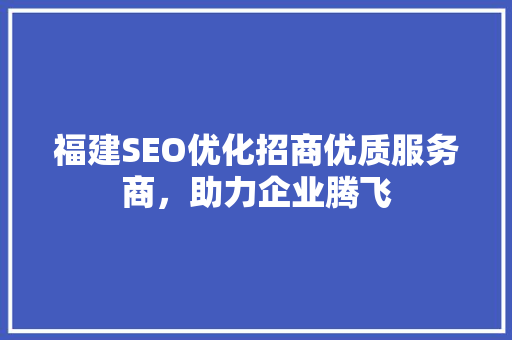 福建SEO优化招商优质服务商，助力企业腾飞 搜狗SEO