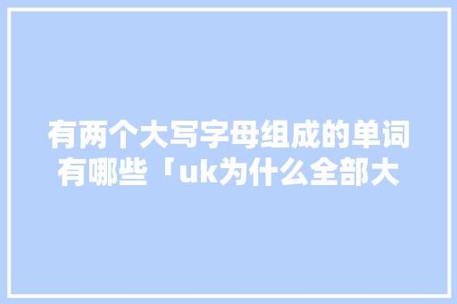 有两个大写字母组成的单词有哪些「uk为什么全部大写字母」 有两个大写字母组成的单词有哪些「uk为什么全部大写字母」 百度SEO