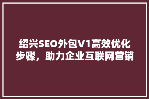 绍兴SEO外包V1高效优化步骤，助力企业互联网营销新篇章 搜狗SEO