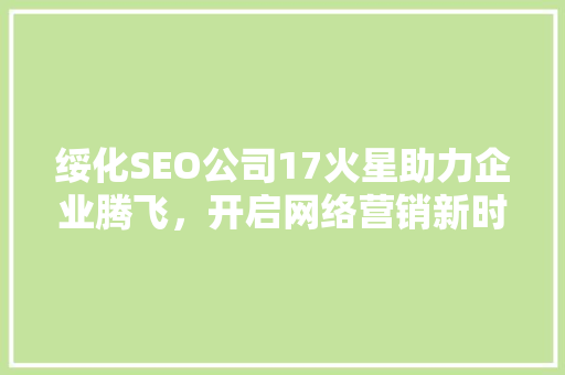 绥化SEO公司17火星助力企业腾飞，开启网络营销新时代 神马SEO
