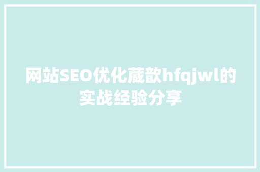 网站SEO优化葳歆hfqjwl的实战经验分享 搜狗SEO
