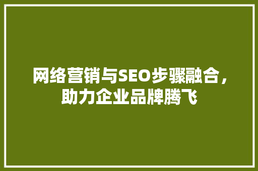 网络营销与SEO步骤融合，助力企业品牌腾飞 搜狗SEO