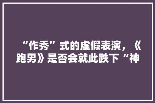 “作秀”式的虚假表演，《跑男》是否会就此跌下“神坛”「为什么中国人喜欢作秀呢」 “作秀”式的虚假表演，《跑男》是否会就此跌下“神坛”「为什么中国人喜欢作秀呢」 百度SEO