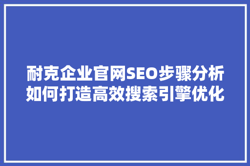 耐克企业官网SEO步骤分析如何打造高效搜索引擎优化 必应SEO