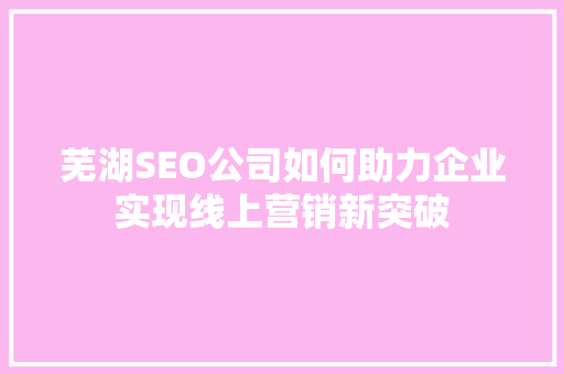 芜湖SEO公司如何助力企业实现线上营销新突破 百度SEO