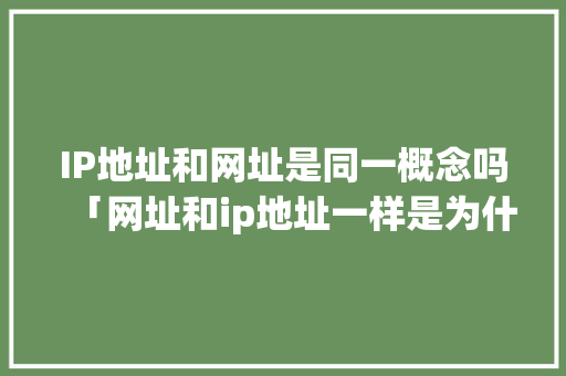 IP地址和网址是同一概念吗「网址和ip地址一样是为什么呢」 IP地址和网址是同一概念吗「网址和ip地址一样是为什么呢」 必应SEO