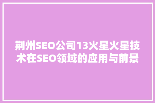 荆州SEO公司13火星火星技术在SEO领域的应用与前景 搜狗SEO