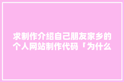 求制作介绍自己朋友家乡的个人网站制作代码「为什么设计家乡网站不能用」 求制作介绍自己朋友家乡的个人网站制作代码「为什么设计家乡网站不能用」 搜狗SEO