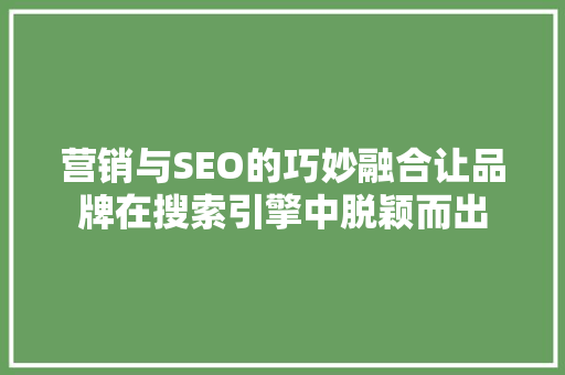 营销与SEO的巧妙融合让品牌在搜索引擎中脱颖而出 必应SEO