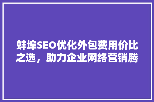 蚌埠SEO优化外包费用价比之选，助力企业网络营销腾飞 GoogleSEO