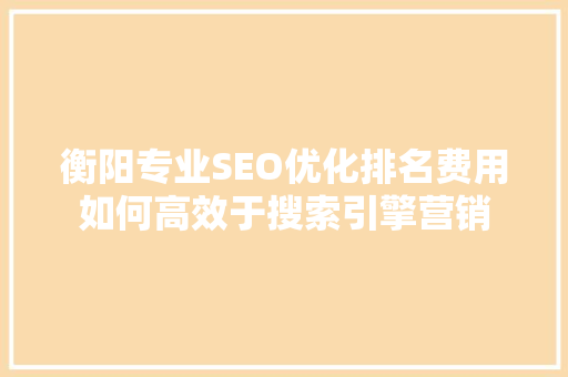 衡阳专业SEO优化排名费用如何高效于搜索引擎营销 搜狗SEO