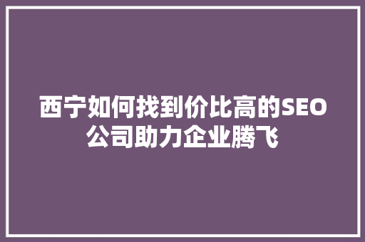 西宁如何找到价比高的SEO公司助力企业腾飞 搜狗SEO