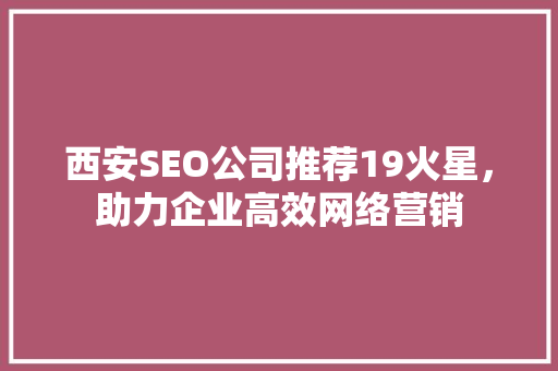 西安SEO公司推荐19火星，助力企业高效网络营销 搜狗SEO