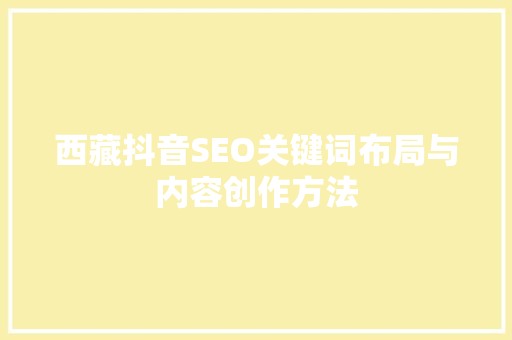 西藏抖音SEO关键词布局与内容创作方法 GoogleSEO