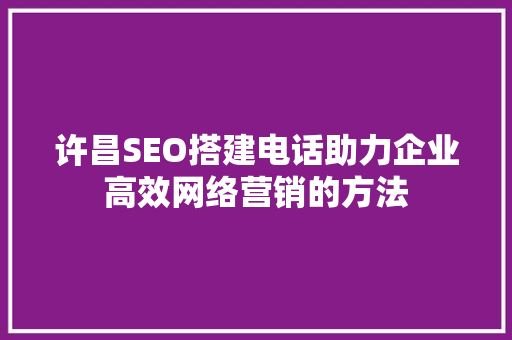 许昌SEO搭建电话助力企业高效网络营销的方法 百度SEO
