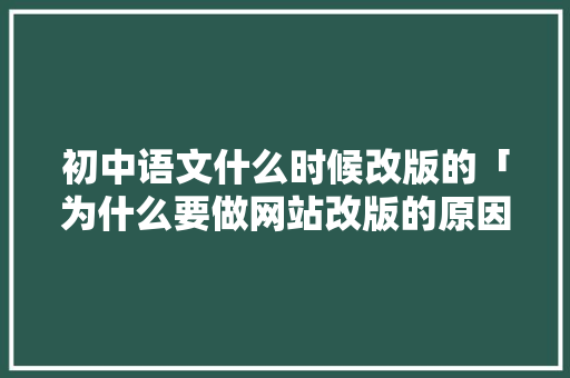 初中语文什么时候改版的「为什么要做网站改版的原因」 必应SEO 初中语文什么时候改版的「为什么要做网站改版的原因」 初中语文什么时候改版的「为什么要做网站改版的原因」 必应SEO