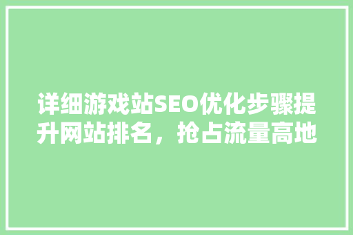 详细游戏站SEO优化步骤提升网站排名，抢占流量高地 神马SEO