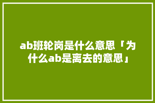 ab班轮岗是什么意思「为什么ab是离去的意思」 ab班轮岗是什么意思「为什么ab是离去的意思」 必应SEO