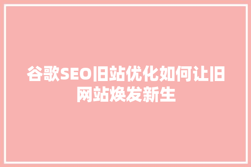 谷歌SEO旧站优化如何让旧网站焕发新生 必应SEO