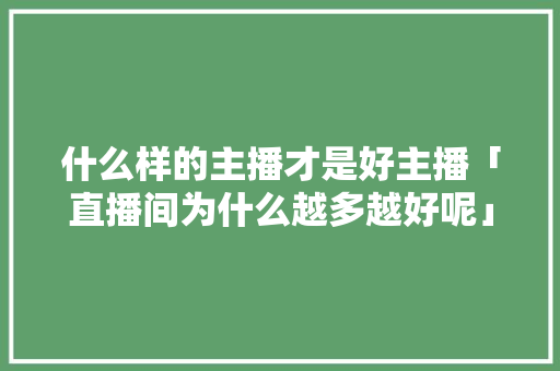 什么样的主播才是好主播「直播间为什么越多越好呢」 什么样的主播才是好主播「直播间为什么越多越好呢」 必应SEO