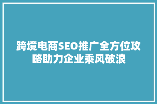 跨境电商SEO推广全方位攻略助力企业乘风破浪 必应SEO