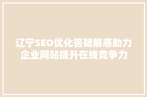辽宁SEO优化答疑解惑助力企业网站提升在线竞争力