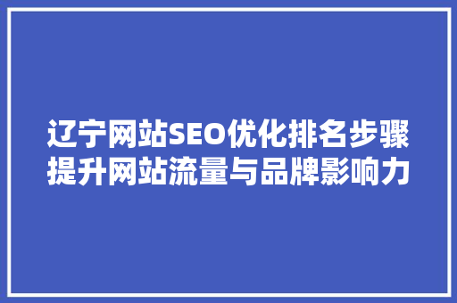辽宁网站SEO优化排名步骤提升网站流量与品牌影响力的方法 百度SEO