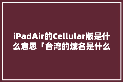 iPadAir的Cellular版是什么意思「台湾的域名是什么」 iPadAir的Cellular版是什么意思「台湾的域名是什么」 百度SEO