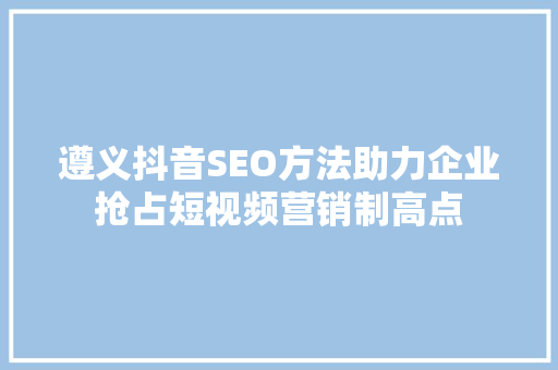 遵义抖音SEO方法助力企业抢占短视频营销制高点 百度SEO