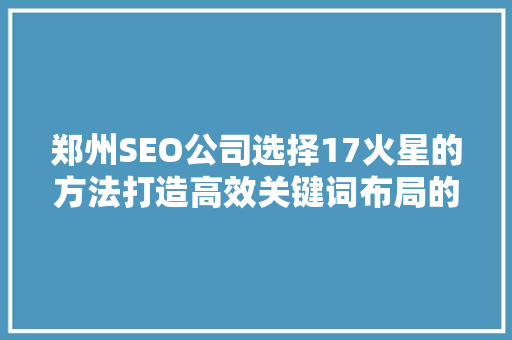 郑州SEO公司选择17火星的方法打造高效关键词布局的艺术