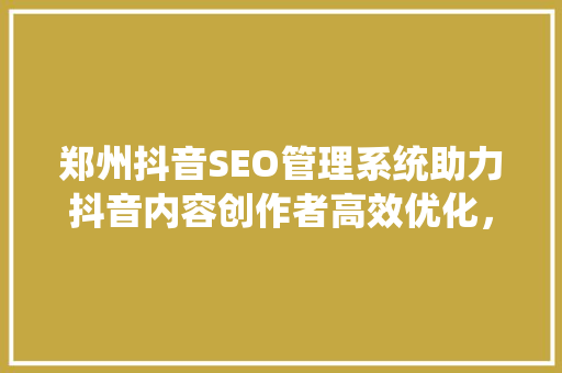 郑州抖音SEO管理系统助力抖音内容创作者高效优化，抢占流量红利 搜狗SEO