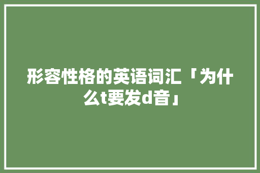 形容性格的英语词汇「为什么t要发d音」 形容性格的英语词汇「为什么t要发d音」 搜狗SEO