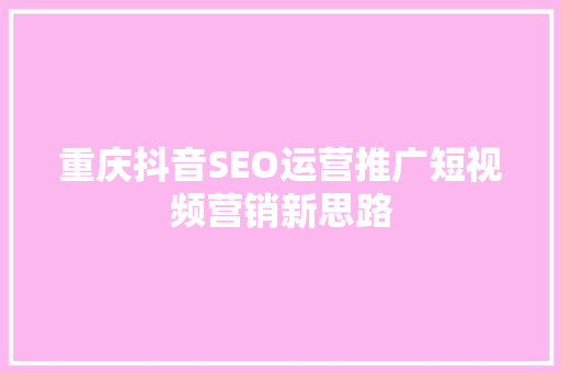 重庆抖音SEO运营推广短视频营销新思路 GoogleSEO