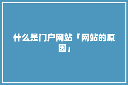什么是门户网站「网站的原因」 什么是门户网站「网站的原因」 神马SEO