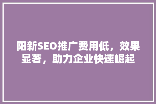 阳新SEO推广费用低，效果显著，助力企业快速崛起 神马SEO