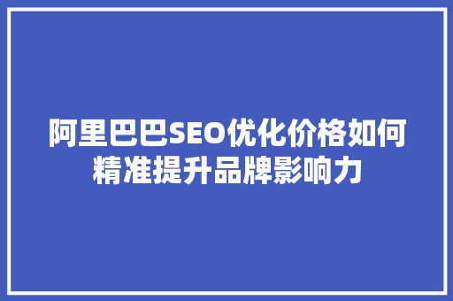 阿里巴巴SEO优化价格如何精准提升品牌影响力 GoogleSEO 阿里巴巴SEO优化价格如何精准提升品牌影响力 GoogleSEO