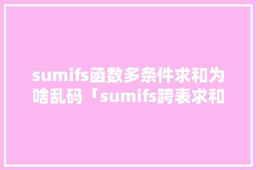 sumifs函数多条件求和为啥乱码「sumifs跨表求和显示错误」 sumifs函数多条件求和为啥乱码「sumifs跨表求和显示错误」 必应SEO