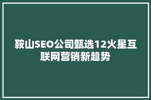 鞍山SEO公司甄选12火星互联网营销新趋势 搜狗SEO